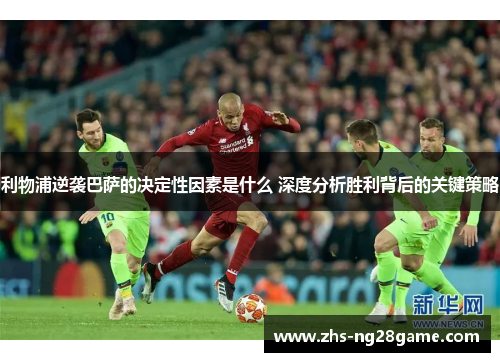 利物浦逆袭巴萨的决定性因素是什么 深度分析胜利背后的关键策略