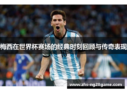 梅西在世界杯赛场的经典时刻回顾与传奇表现