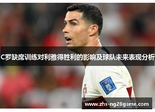 C罗缺席训练对利雅得胜利的影响及球队未来表现分析