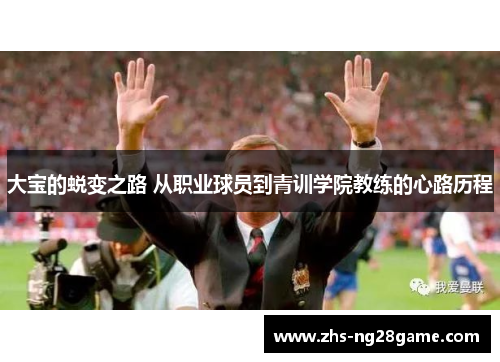 大宝的蜕变之路 从职业球员到青训学院教练的心路历程
