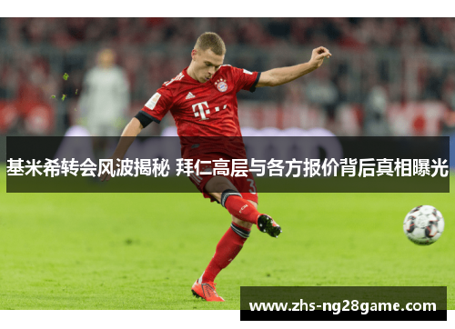 基米希转会风波揭秘 拜仁高层与各方报价背后真相曝光