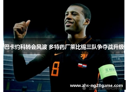 巴卡约科转会风波 多特药厂莱比锡三队争夺战升级