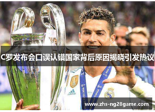 C罗发布会口误认错国家背后原因揭晓引发热议