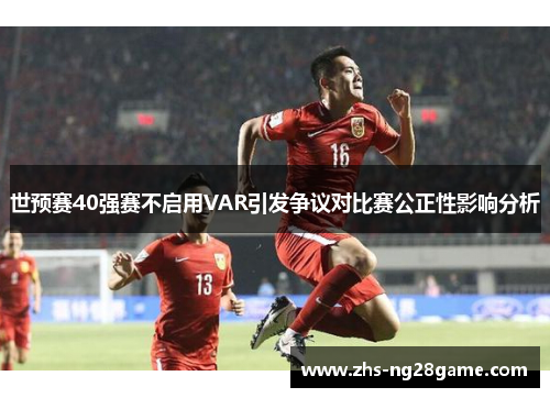 世预赛40强赛不启用VAR引发争议对比赛公正性影响分析