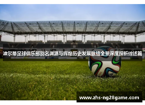 波尔蒂足球俱乐部别名渊源与辉煌历史发展脉络全景深度探析综述篇 波尔蒂足球俱乐部别名渊源与辉煌历史发展脉络全景深度探析综述篇