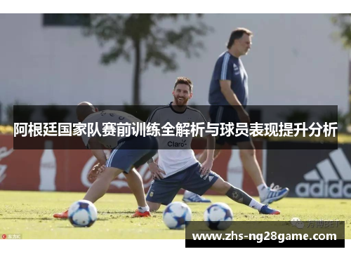阿根廷国家队赛前训练全解析与球员表现提升分析